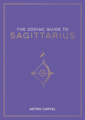 The Zodiac Guide to Sagittarius: The Ultimate Guide to Understanding Your Star Sign, Unlocking Your Destiny and Decoding the Wisdom of the Stars Carvel, Astrid