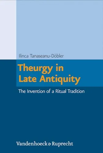 Theurgy in Late Antiquity: The Invention of a Ritual Tradition Tanaseanu-Dobler, Ilinca