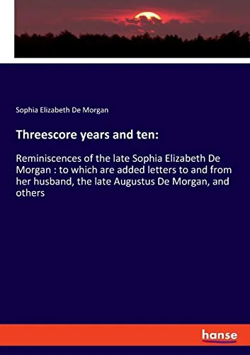 Threescore years and ten: Reminiscences of the late Sophia Elizabeth De Morgan: to which are added letters to and from her husband, the late Augustus