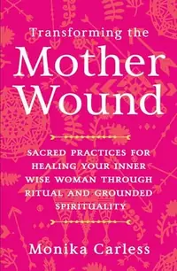 Transforming the Mother Wound: Sacred Practices for Healing Your Inner Wise Woman Through Ritual and Grounded Spirituality — photo 2