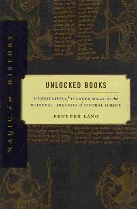 Unlocked Books: Manuscripts of Learned Magic in the Medieval Libraries of Central Europe (Revised) Láng, Benedek