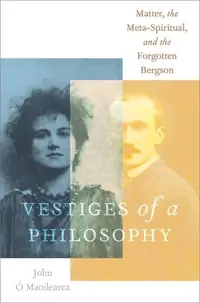 Vestiges of a Philosophy: Matter, the Meta-Spiritual, and the Forgotten Bergson Ó Maoilearca, John — photo 2
