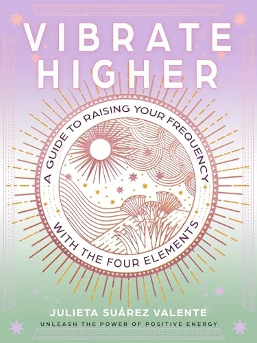 Vibrate Higher: A Guide to Raising Your Frequency with the Four Elements