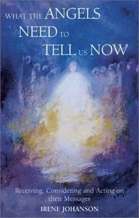 What the Angels Need to Tell Us Now: Receiving, Considering and Acting on Their Messages Johanson, Irene — photo 2