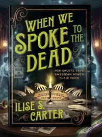 When We Spoke to the Dead: How Ghosts Gave American Women Their Voice — photo 1