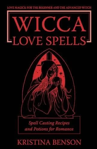 Wicca Love Spells: Love Magick for the Beginner and the Advanced Witch - Spell Casting Recipes and Potions for Romance