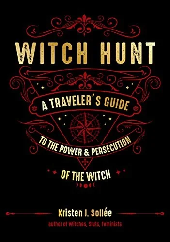 Witch Hunt: A Traveler's Guide to the Power and Persecution of the Witch