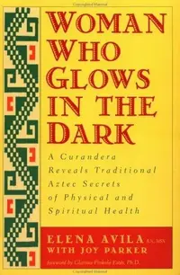 Woman Who Glows in the Dark: A Curandera Reveals Traditional Aztec Secrets of Physical and Spiritual Health — photo 2